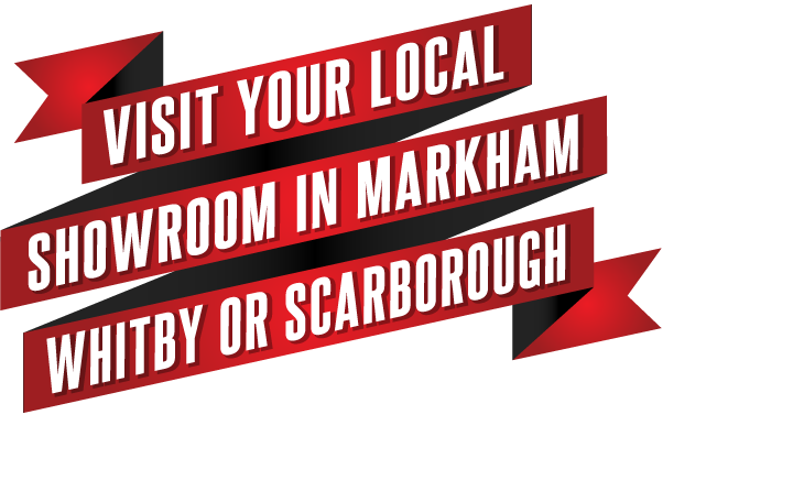 Visit your local showroom in Markham, Whitby or Scarborough